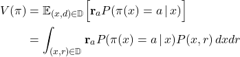 \begin{align*}V(\pi) &= \mathbb{E}_{(x,d) \in \mathbb{D}}\Bigr[ \mathbf{r}_{a} P(\pi(x) = a \, |\, x) \Bigl] \\&= \int_{(x,r) \in \mathbb{D}} \mathbf{r}_{a} P(\pi(x) = a \, |\, x) P(x,r) \, dx dr\end{align*}