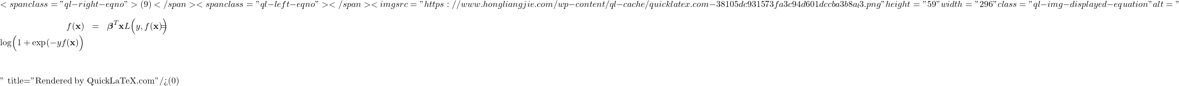 \[ <span class="ql-right-eqno"> (9) </span><span class="ql-left-eqno">   </span><img src="https://www.hongliangjie.com/wp-content/ql-cache/quicklatex.com-38105dc931573fa3c94d601dccba3b8a_l3.png" height="59" width="296" class="ql-img-displayed-equation " alt="\begin{eqnarray*}f(\mathbf{x}) &=& \boldsymbol{\beta}^{T} \mathbf{x} \nonumber \\L\Bigr(y,f(\mathbf{x})\Bigl) &=& \log \Bigr( 1 + \exp(-y f(\mathbf{x})\Bigl)\end{eqnarray*}" title="Rendered by QuickLaTeX.com"/>\]