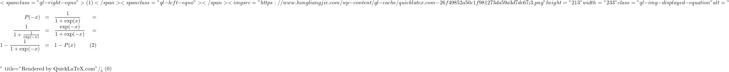 \[ <span class="ql-right-eqno"> (1) </span><span class="ql-left-eqno">   </span><img src="https://www.hongliangjie.com/wp-content/ql-cache/quicklatex.com-26f49852a50c1f981273da59a3d7de67_l3.png" height="213" width="233" class="ql-img-displayed-equation " alt="\begin{eqnarray*}P(-x) &=& \frac{1}{1+\exp(x)} \nonumber \\&=& \frac{1}{1+\frac{1}{\exp(-x)}} \nonumber \\&=& \frac{\exp(-x)}{1+\exp(-x)} \nonumber \\&=& 1 - \frac{1}{1+\exp(-x)} \nonumber \\&=& 1 - P(x) \; \; \qquad (2)\end{eqnarray*}" title="Rendered by QuickLaTeX.com"/> \]