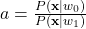 a=\frac{P(\mathbf{x}|w_{0})}{P(\mathbf{x}|w_{1})}