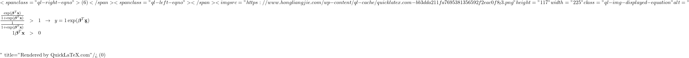 \[ <span class="ql-right-eqno"> (6) </span><span class="ql-left-eqno">   </span><img src="https://www.hongliangjie.com/wp-content/ql-cache/quicklatex.com-bb3dda211fa7695381356592f2eac0f8_l3.png" height="117" width="225" class="ql-img-displayed-equation " alt="\begin{eqnarray*}\frac{\frac{\exp(\boldsymbol{\beta}^{T} \mathbf{x})}{1 + \exp(\boldsymbol{\beta}^{T} \mathbf{x})}}{\frac{1}{1 + \exp(\boldsymbol{\beta}^{T} \mathbf{x})}} & > & 1 \;\; \rightarrow \;\; y = 1 \nonumber \\\exp(\boldsymbol{\beta}^{T} \mathbf{x}) & > & 1 \nonumber \\\boldsymbol{\beta}^{T} \mathbf{x} & > & 0\end{eqnarray*}" title="Rendered by QuickLaTeX.com"/> \]