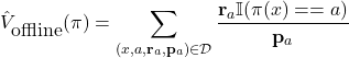 \begin{align*}\hat{V}_{\mbox{offline}}(\pi) = \sum_{(x,a,\mathbf{r}_{a},\mathbf{p}_{a}) \in \mathcal{D}} \frac{\mathbf{r}_{a} \mathbb{I}(\pi(x) == a)}{\mathbf{p}_{a}}\end{align*}