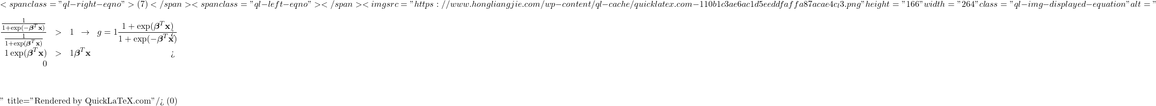 \[ <span class="ql-right-eqno"> (7) </span><span class="ql-left-eqno">   </span><img src="https://www.hongliangjie.com/wp-content/ql-cache/quicklatex.com-110b1c3ae6ac1d5eeddfaffa87acae4c_l3.png" height="166" width="264" class="ql-img-displayed-equation " alt="\begin{eqnarray*}\frac{\frac{1}{1 + \exp( - \boldsymbol{\beta}^{T} \mathbf{x})}}{\frac{1}{1 + \exp( \boldsymbol{\beta}^{T} \mathbf{x})}} & > & 1 \;\; \rightarrow \;\; g = 1 \nonumber \\\frac{1 + \exp(\boldsymbol{\beta}^{T} \mathbf{x})}{1 + \exp( - \boldsymbol{\beta}^{T} \mathbf{x})} & > & 1 \nonumber \\\exp(\boldsymbol{\beta}^{T} \mathbf{x}) & > & 1 \nonumber \\\boldsymbol{\beta}^{T} \mathbf{x} & > & 0\end{eqnarray*}" title="Rendered by QuickLaTeX.com"/> \]